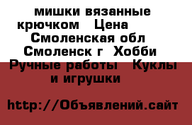   мишки вязанные крючком › Цена ­ 350 - Смоленская обл., Смоленск г. Хобби. Ручные работы » Куклы и игрушки   